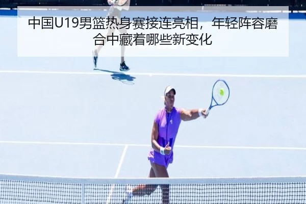 中国U19男篮热身赛接连亮相，年轻阵容磨合中藏着哪些新变化 | boyaqipai